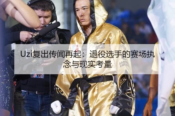 Uzi复出传闻再起：退役选手的赛场执念与现实考量