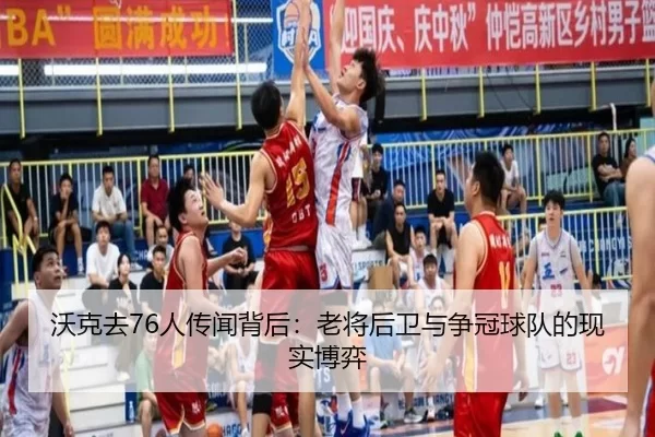 沃克去76人传闻背后：老将后卫与争冠球队的现实博弈