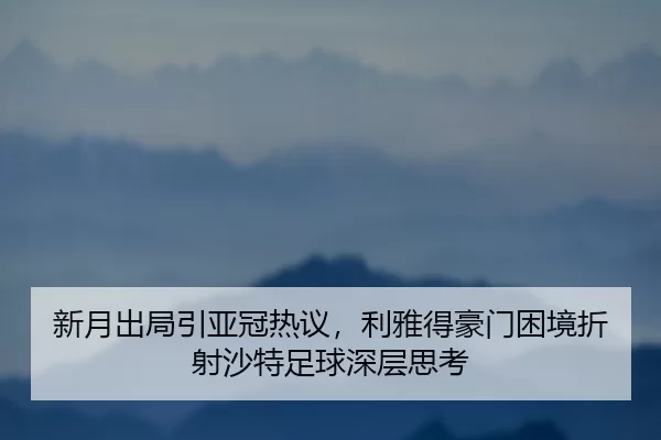 新月出局引亚冠热议，利雅得豪门困境折射沙特足球深层思考 - xingkong
